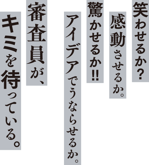 笑わせるか?感動させるか。驚かせるか!!アイデアでうならせるか。審査員が、キミを待っている。
